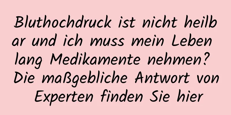 Bluthochdruck ist nicht heilbar und ich muss mein Leben lang Medikamente nehmen? Die maßgebliche Antwort von Experten finden Sie hier