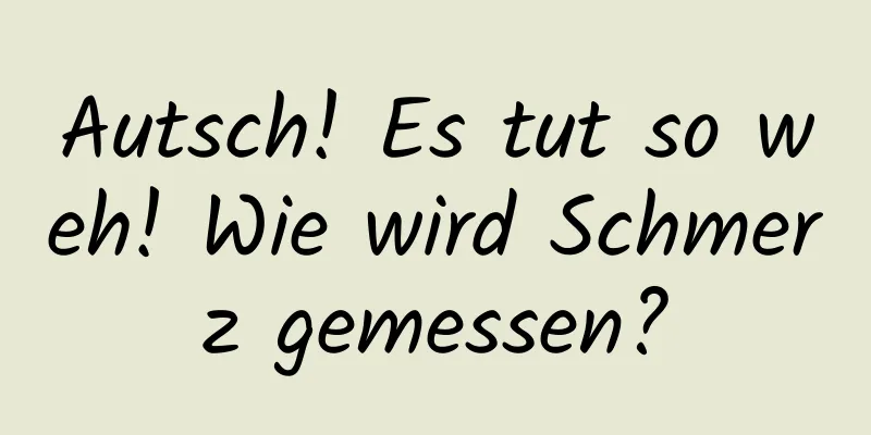 Autsch! Es tut so weh! Wie wird Schmerz gemessen?