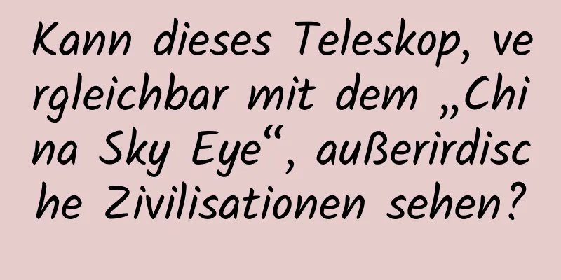 Kann dieses Teleskop, vergleichbar mit dem „China Sky Eye“, außerirdische Zivilisationen sehen?