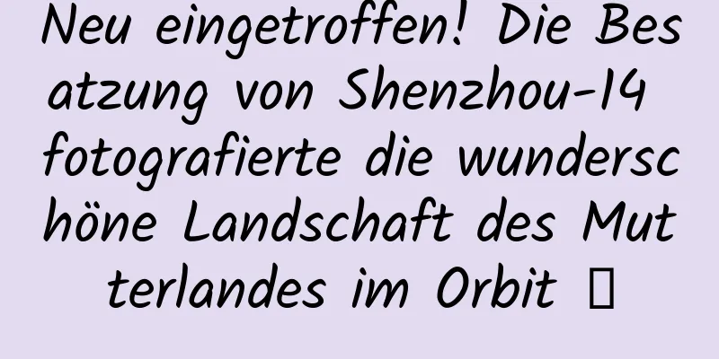 Neu eingetroffen! Die Besatzung von Shenzhou-14 fotografierte die wunderschöne Landschaft des Mutterlandes im Orbit →