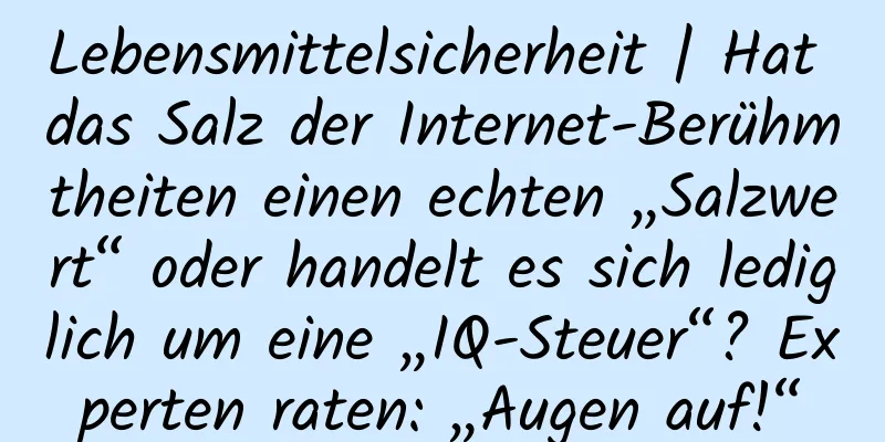 Lebensmittelsicherheit | Hat das Salz der Internet-Berühmtheiten einen echten „Salzwert“ oder handelt es sich lediglich um eine „IQ-Steuer“? Experten raten: „Augen auf!“