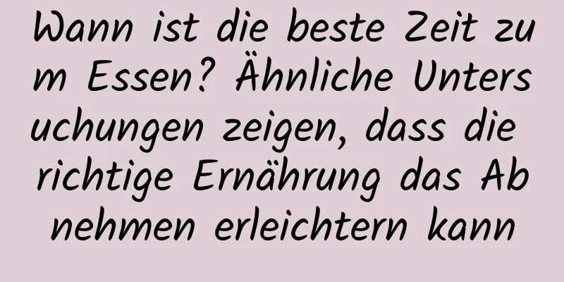 Wann ist die beste Zeit zum Essen? Ähnliche Untersuchungen zeigen, dass die richtige Ernährung das Abnehmen erleichtern kann