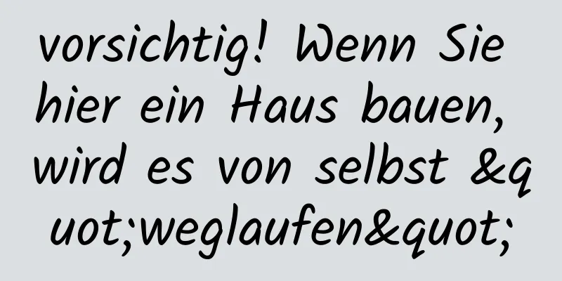vorsichtig! Wenn Sie hier ein Haus bauen, wird es von selbst "weglaufen"