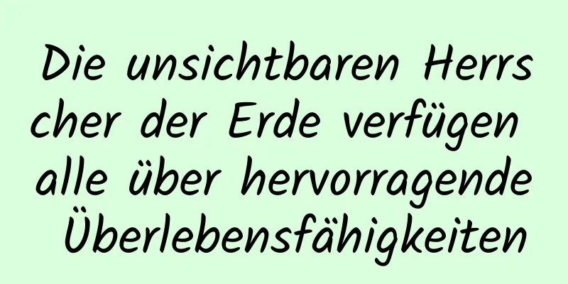 Die unsichtbaren Herrscher der Erde verfügen alle über hervorragende Überlebensfähigkeiten