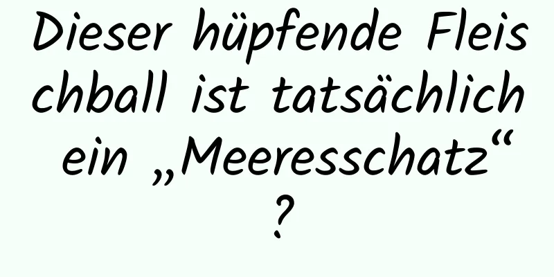 Dieser hüpfende Fleischball ist tatsächlich ein „Meeresschatz“?