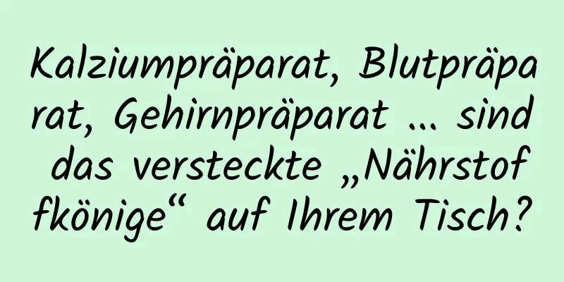 Kalziumpräparat, Blutpräparat, Gehirnpräparat ... sind das versteckte „Nährstoffkönige“ auf Ihrem Tisch?