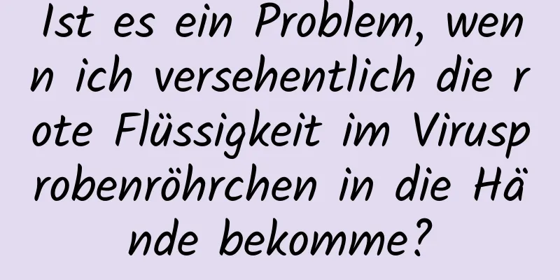 Ist es ein Problem, wenn ich versehentlich die rote Flüssigkeit im Virusprobenröhrchen in die Hände bekomme?