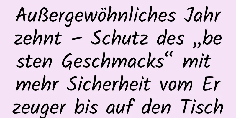 Außergewöhnliches Jahrzehnt – Schutz des „besten Geschmacks“ mit mehr Sicherheit vom Erzeuger bis auf den Tisch