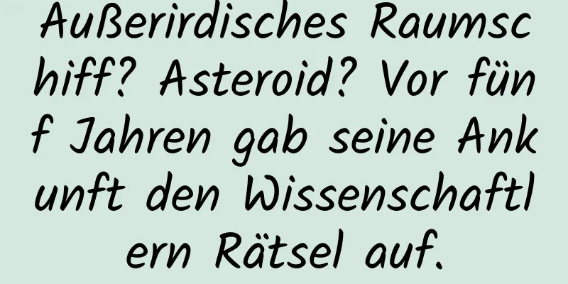 Außerirdisches Raumschiff? Asteroid? Vor fünf Jahren gab seine Ankunft den Wissenschaftlern Rätsel auf.