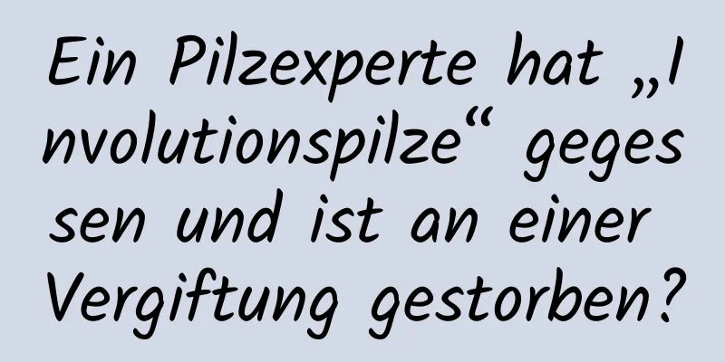 Ein Pilzexperte hat „Involutionspilze“ gegessen und ist an einer Vergiftung gestorben?