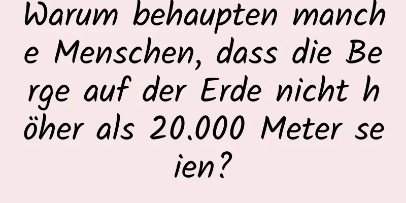 Warum behaupten manche Menschen, dass die Berge auf der Erde nicht höher als 20.000 Meter seien?