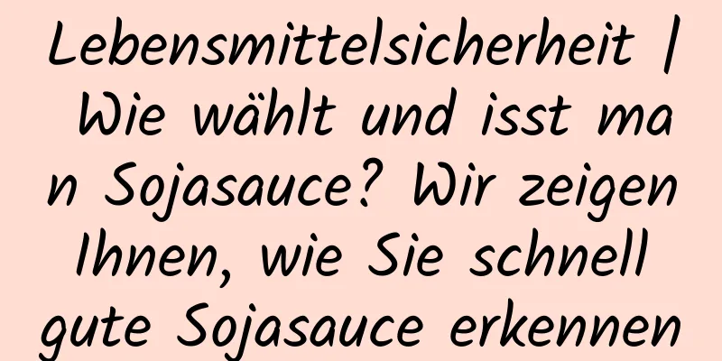 Lebensmittelsicherheit | Wie wählt und isst man Sojasauce? Wir zeigen Ihnen, wie Sie schnell gute Sojasauce erkennen