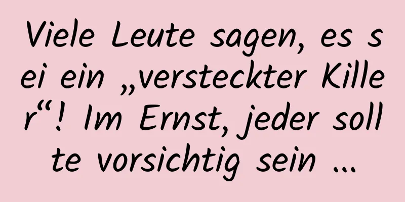 Viele Leute sagen, es sei ein „versteckter Killer“! Im Ernst, jeder sollte vorsichtig sein ...