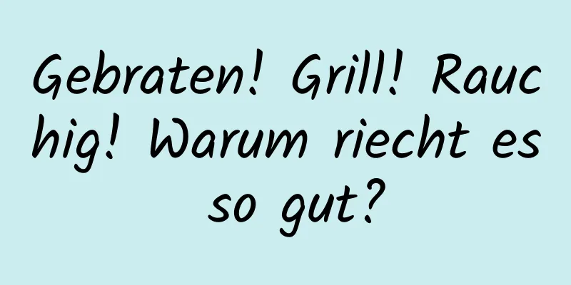 Gebraten! Grill! Rauchig! Warum riecht es so gut?