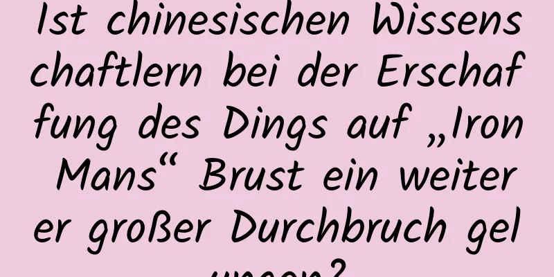 Ist chinesischen Wissenschaftlern bei der Erschaffung des Dings auf „Iron Mans“ Brust ein weiterer großer Durchbruch gelungen?
