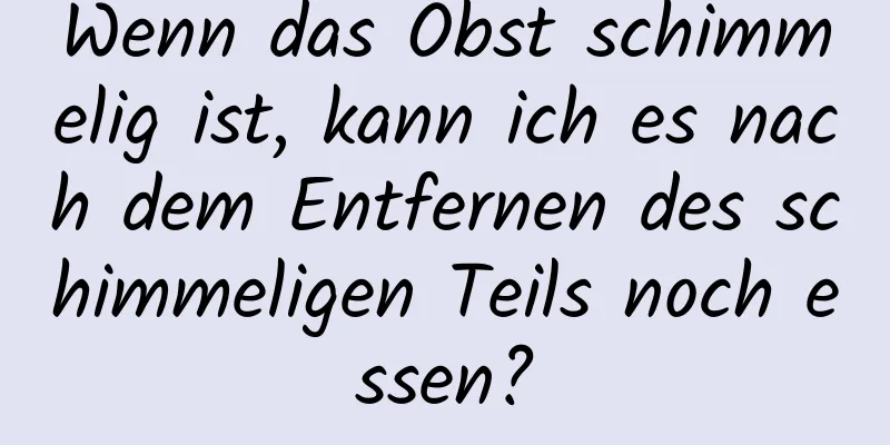 Wenn das Obst schimmelig ist, kann ich es nach dem Entfernen des schimmeligen Teils noch essen?