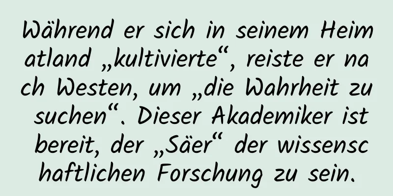 Während er sich in seinem Heimatland „kultivierte“, reiste er nach Westen, um „die Wahrheit zu suchen“. Dieser Akademiker ist bereit, der „Säer“ der wissenschaftlichen Forschung zu sein.