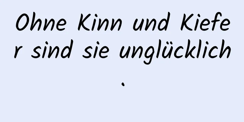 Ohne Kinn und Kiefer sind sie unglücklich.