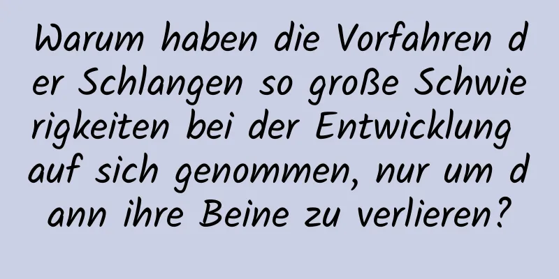 Warum haben die Vorfahren der Schlangen so große Schwierigkeiten bei der Entwicklung auf sich genommen, nur um dann ihre Beine zu verlieren?