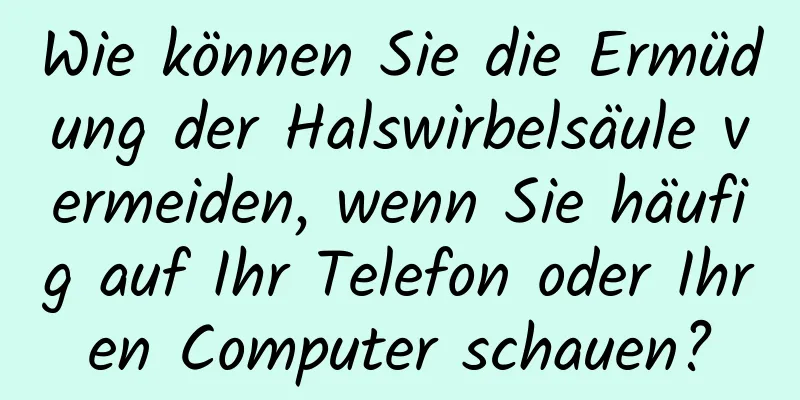 Wie können Sie die Ermüdung der Halswirbelsäule vermeiden, wenn Sie häufig auf Ihr Telefon oder Ihren Computer schauen?