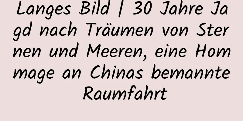 Langes Bild | 30 Jahre Jagd nach Träumen von Sternen und Meeren, eine Hommage an Chinas bemannte Raumfahrt
