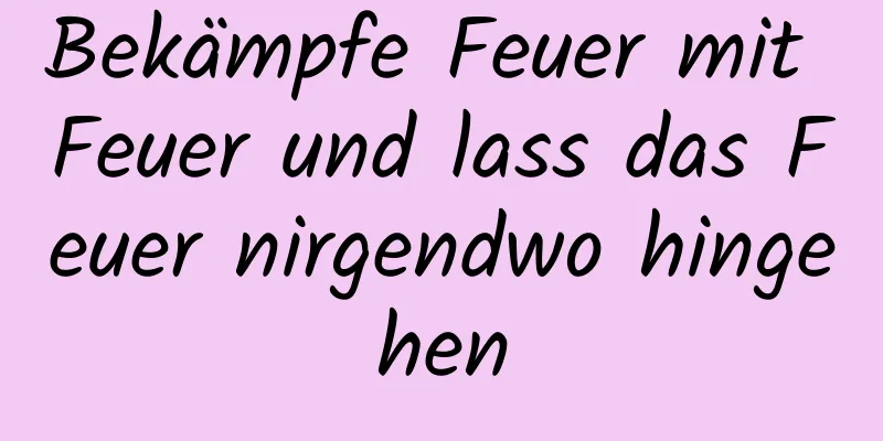 Bekämpfe Feuer mit Feuer und lass das Feuer nirgendwo hingehen