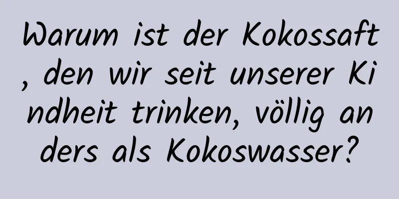 Warum ist der Kokossaft, den wir seit unserer Kindheit trinken, völlig anders als Kokoswasser?
