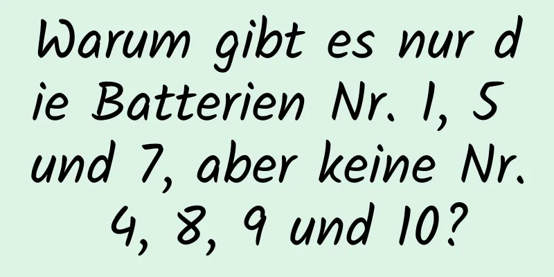 Warum gibt es nur die Batterien Nr. 1, 5 und 7, aber keine Nr. 4, 8, 9 und 10?