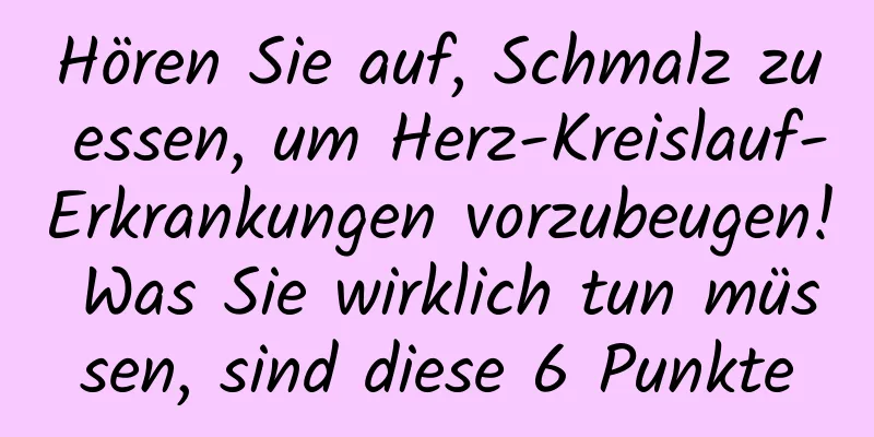 Hören Sie auf, Schmalz zu essen, um Herz-Kreislauf-Erkrankungen vorzubeugen! Was Sie wirklich tun müssen, sind diese 6 Punkte