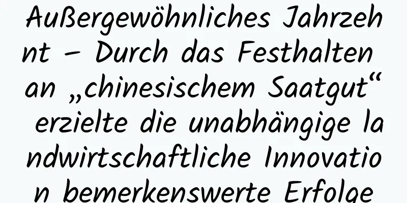 Außergewöhnliches Jahrzehnt – Durch das Festhalten an „chinesischem Saatgut“ erzielte die unabhängige landwirtschaftliche Innovation bemerkenswerte Erfolge