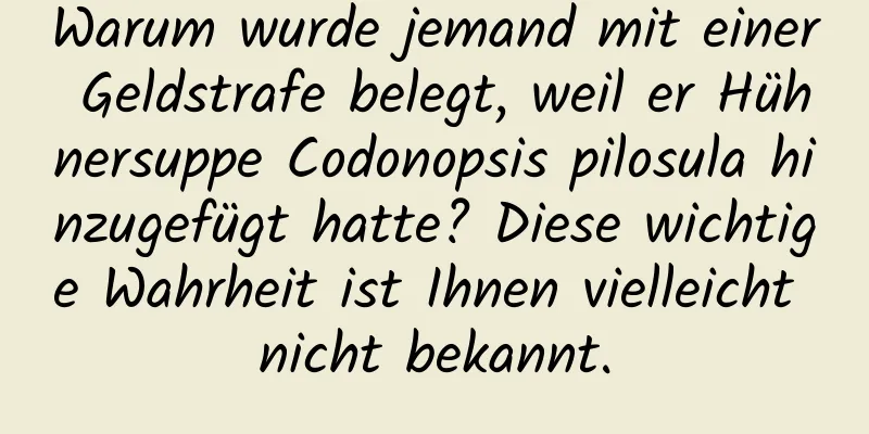 Warum wurde jemand mit einer Geldstrafe belegt, weil er Hühnersuppe Codonopsis pilosula hinzugefügt hatte? Diese wichtige Wahrheit ist Ihnen vielleicht nicht bekannt.