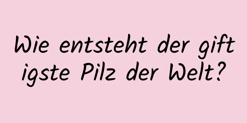 Wie entsteht der giftigste Pilz der Welt?