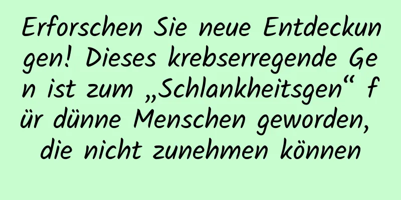 Erforschen Sie neue Entdeckungen! Dieses krebserregende Gen ist zum „Schlankheitsgen“ für dünne Menschen geworden, die nicht zunehmen können