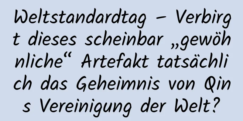 Weltstandardtag – Verbirgt dieses scheinbar „gewöhnliche“ Artefakt tatsächlich das Geheimnis von Qins Vereinigung der Welt?