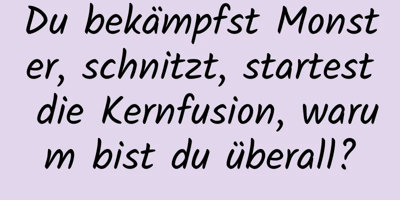 Du bekämpfst Monster, schnitzt, startest die Kernfusion, warum bist du überall?