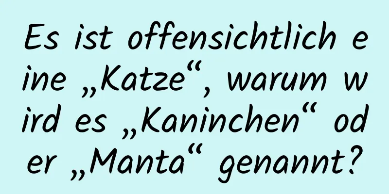 Es ist offensichtlich eine „Katze“, warum wird es „Kaninchen“ oder „Manta“ genannt?