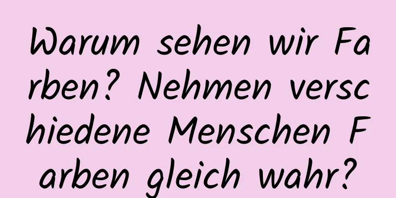Warum sehen wir Farben? Nehmen verschiedene Menschen Farben gleich wahr?