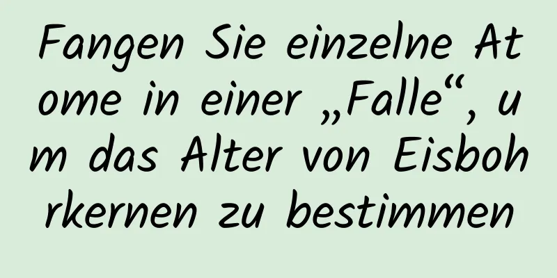Fangen Sie einzelne Atome in einer „Falle“, um das Alter von Eisbohrkernen zu bestimmen