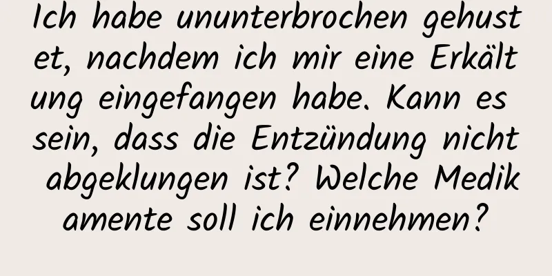 Ich habe ununterbrochen gehustet, nachdem ich mir eine Erkältung eingefangen habe. Kann es sein, dass die Entzündung nicht abgeklungen ist? Welche Medikamente soll ich einnehmen?