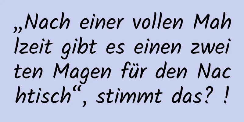 „Nach einer vollen Mahlzeit gibt es einen zweiten Magen für den Nachtisch“, stimmt das? !
