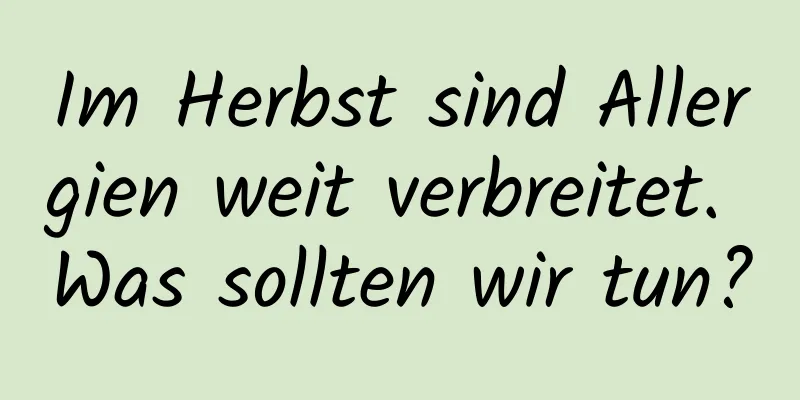 Im Herbst sind Allergien weit verbreitet. Was sollten wir tun?