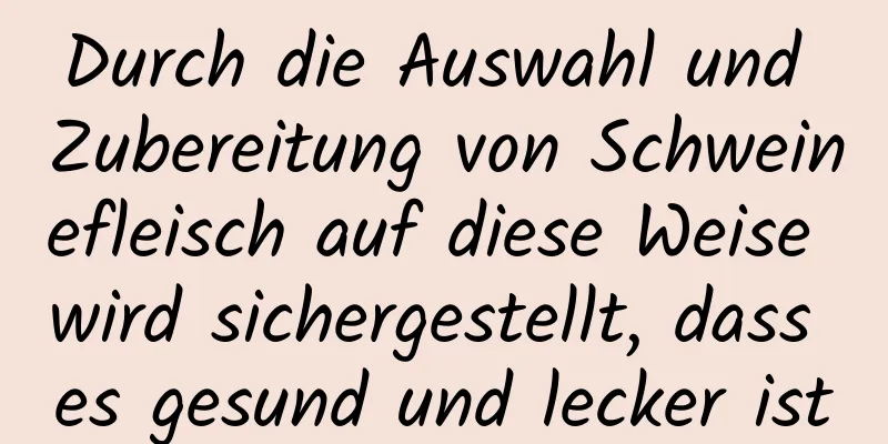 Durch die Auswahl und Zubereitung von Schweinefleisch auf diese Weise wird sichergestellt, dass es gesund und lecker ist
