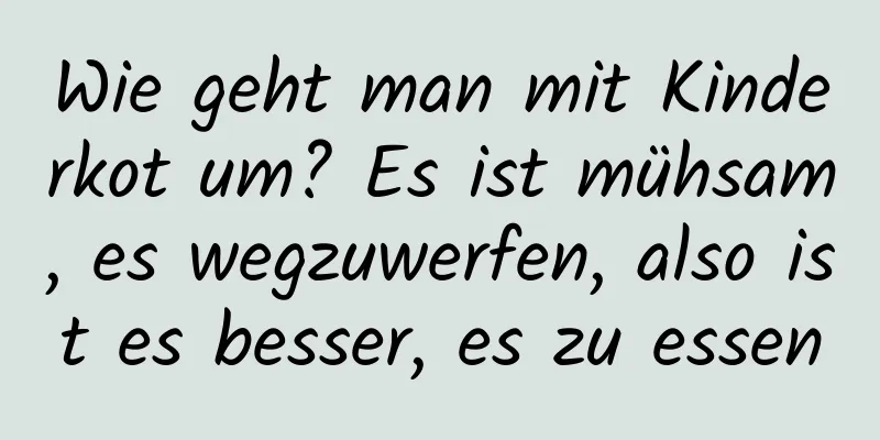 Wie geht man mit Kinderkot um? Es ist mühsam, es wegzuwerfen, also ist es besser, es zu essen