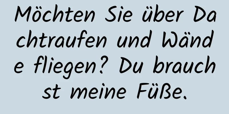 Möchten Sie über Dachtraufen und Wände fliegen? Du brauchst meine Füße.