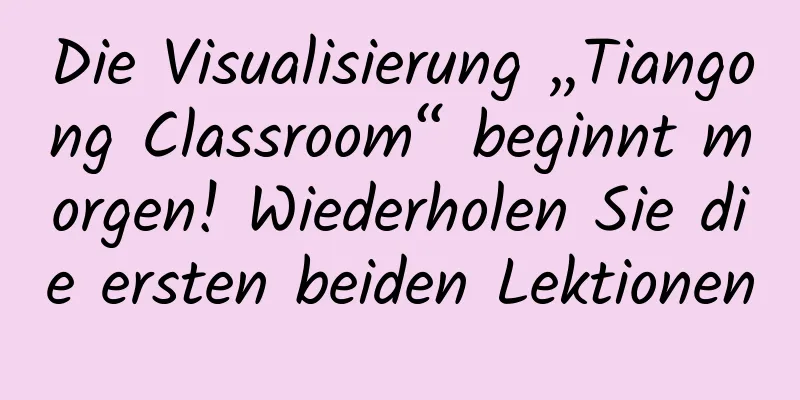 Die Visualisierung „Tiangong Classroom“ beginnt morgen! Wiederholen Sie die ersten beiden Lektionen
