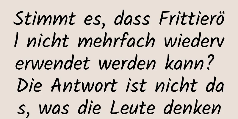 Stimmt es, dass Frittieröl nicht mehrfach wiederverwendet werden kann? Die Antwort ist nicht das, was die Leute denken
