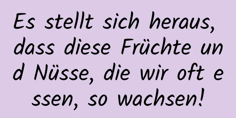 Es stellt sich heraus, dass diese Früchte und Nüsse, die wir oft essen, so wachsen!
