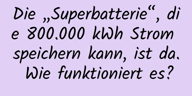 Die „Superbatterie“, die 800.000 kWh Strom speichern kann, ist da. Wie funktioniert es?