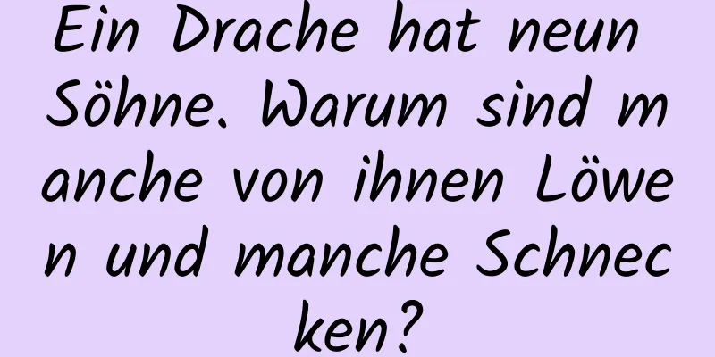 Ein Drache hat neun Söhne. Warum sind manche von ihnen Löwen und manche Schnecken?