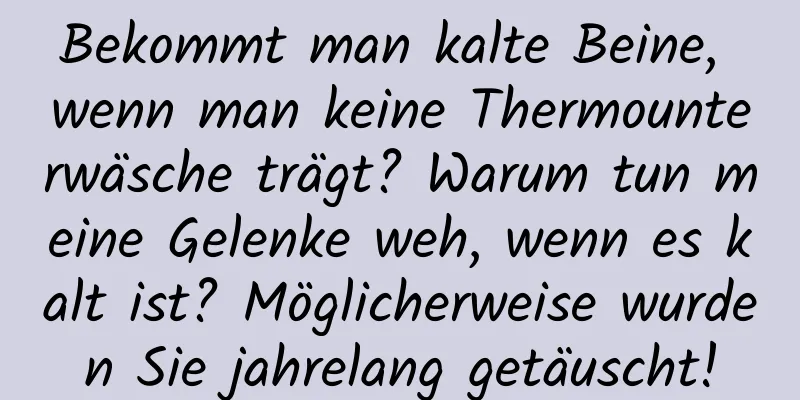 Bekommt man kalte Beine, wenn man keine Thermounterwäsche trägt? Warum tun meine Gelenke weh, wenn es kalt ist? Möglicherweise wurden Sie jahrelang getäuscht!